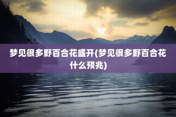 梦见很多野百合花盛开(梦见很多野百合花什么预兆)