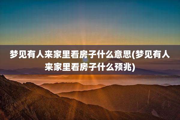 梦见有人来家里看房子什么意思(梦见有人来家里看房子什么预兆)