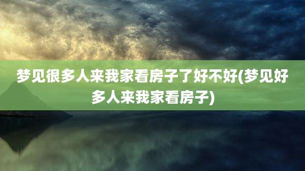 梦见很多人来我家看房子了好不好(梦见好多人来我家看房子)