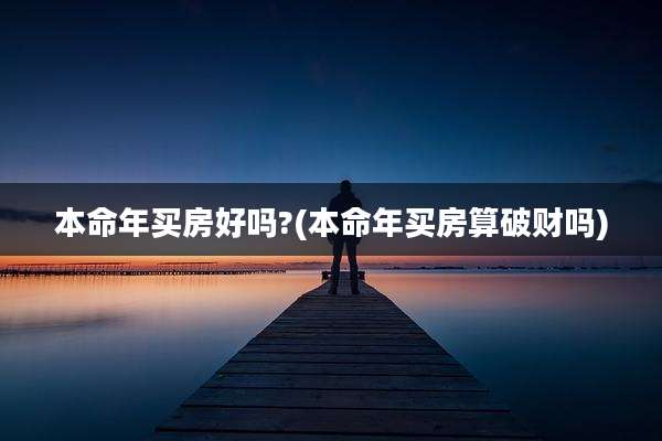 本命年买房好吗?(本命年买房算破财吗)