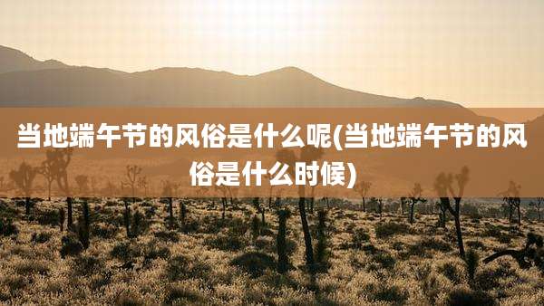 当地端午节的风俗是什么呢(当地端午节的风俗是什么时候)