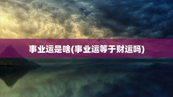 事业运是啥(事业运等于财运吗)