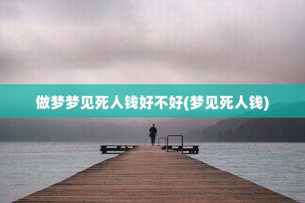 做梦梦见死人钱好不好(梦见死人钱)