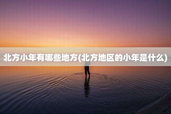 北方小年有哪些地方(北方地区的小年是什么)
