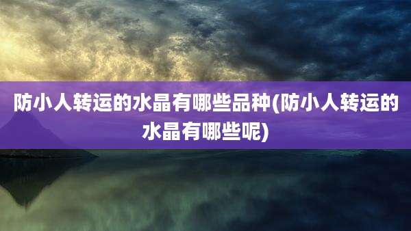 防小人转运的水晶有哪些品种(防小人转运的水晶有哪些呢)
