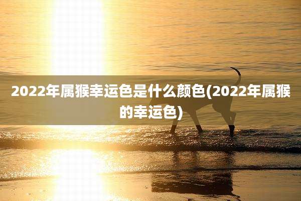 2022年属猴幸运色是什么颜色(2022年属猴的幸运色)