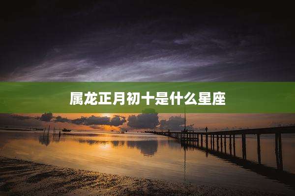 属龙正月初十是什么星座