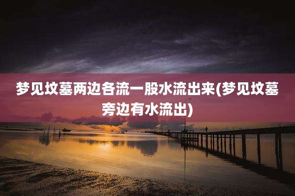 梦见坟墓两边各流一股水流出来(梦见坟墓旁边有水流出)