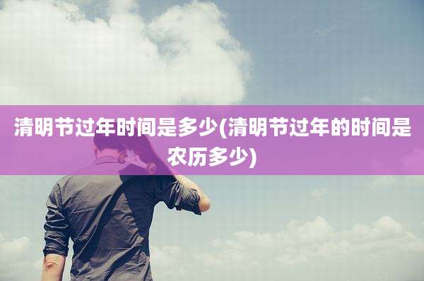 清明节过年时间是多少(清明节过年的时间是农历多少)