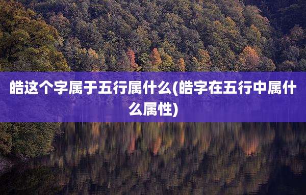 皓这个字属于五行属什么(皓字在五行中属什么属性)