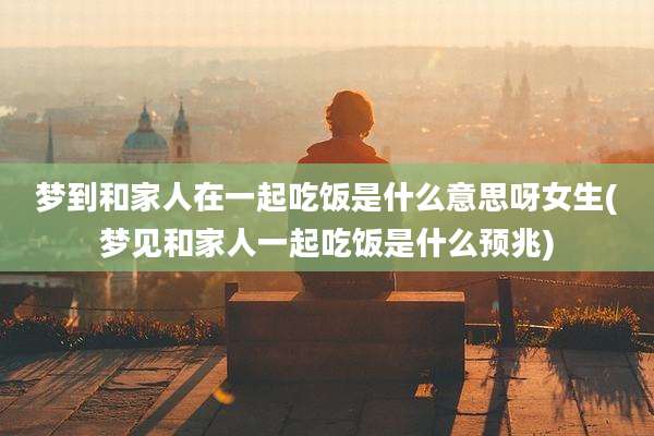 梦到和家人在一起吃饭是什么意思呀女生(梦见和家人一起吃饭是什么预兆)