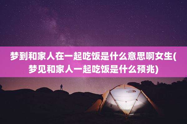 梦到和家人在一起吃饭是什么意思啊女生(梦见和家人一起吃饭是什么预兆)