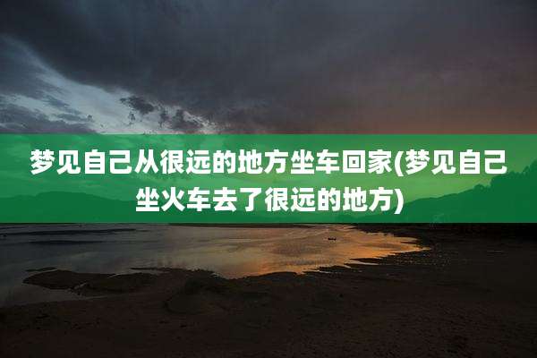 梦见自己从很远的地方坐车回家(梦见自己坐火车去了很远的地方)