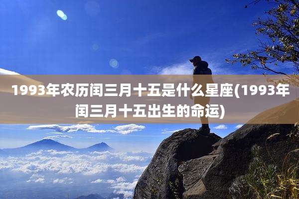 1993年农历闰三月十五是什么星座(1993年闰三月十五出生的命运)