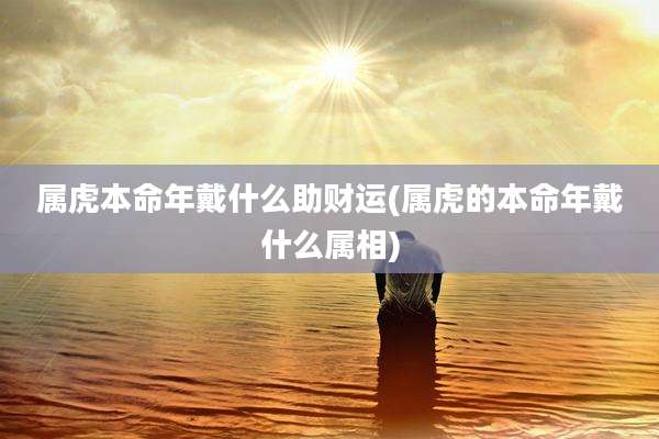 属虎本命年戴什么助财运(属虎的本命年戴什么属相)