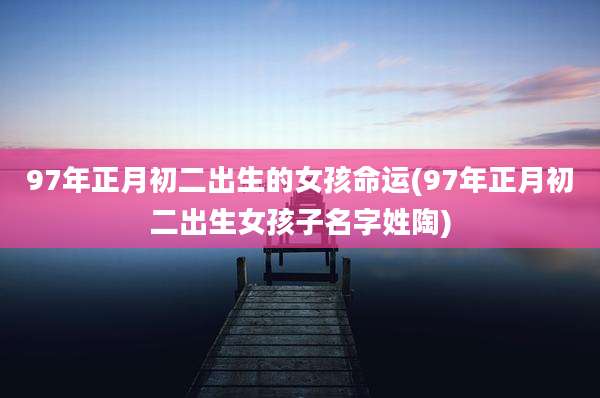 97年正月初二出生的女孩命运(97年正月初二出生女孩子名字姓陶)