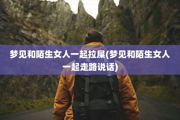 梦见和陌生女人一起拉屎(梦见和陌生女人一起走路说话)