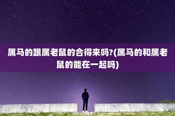 属马的跟属老鼠的合得来吗?(属马的和属老鼠的能在一起吗)