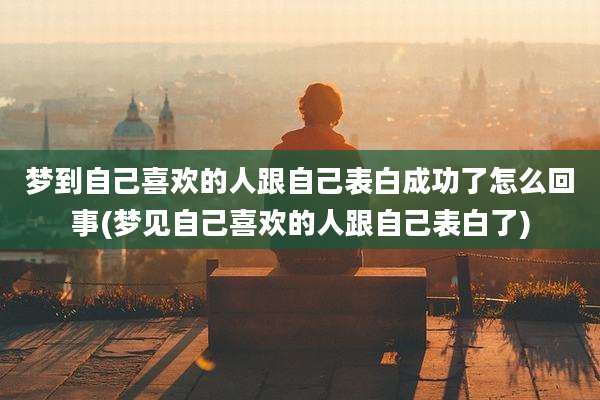 梦到自己喜欢的人跟自己表白成功了怎么回事(梦见自己喜欢的人跟自己表白了)