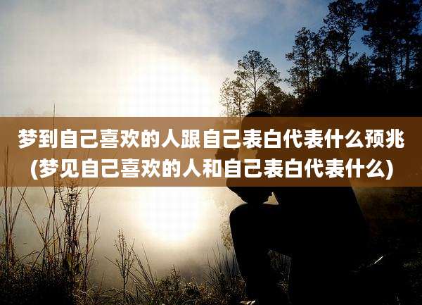 梦到自己喜欢的人跟自己表白代表什么预兆(梦见自己喜欢的人和自己表白代表什么)