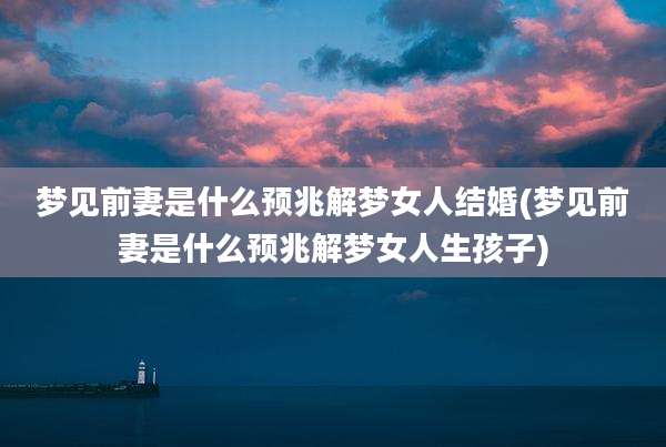 梦见前妻是什么预兆解梦女人结婚(梦见前妻是什么预兆解梦女人生孩子)