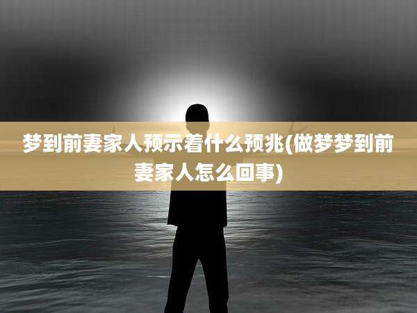 梦到前妻家人预示着什么预兆(做梦梦到前妻家人怎么回事)