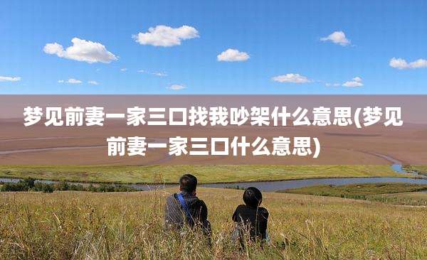 梦见前妻一家三口找我吵架什么意思(梦见前妻一家三口什么意思)