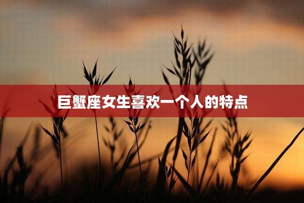 巨蟹座女生喜欢一个人的特点