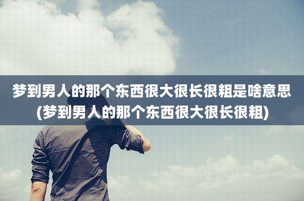 梦到男人的那个东西很大很长很粗是啥意思(梦到男人的那个东西很大很长很粗)