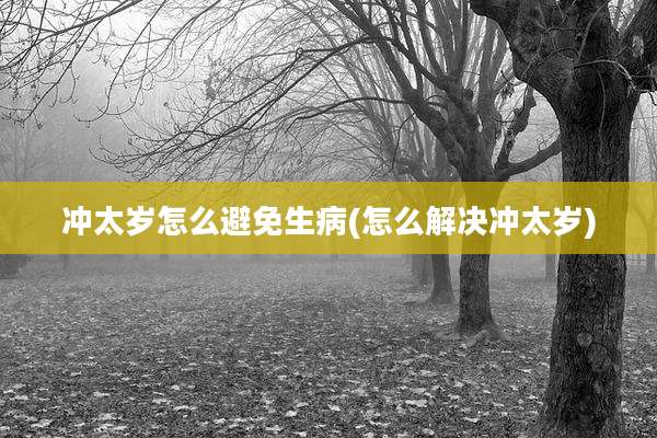 冲太岁怎么避免生病(怎么解决冲太岁)