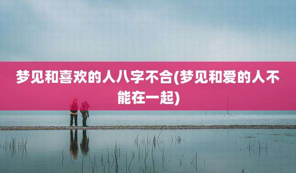 梦见和喜欢的人八字不合(梦见和爱的人不能在一起)