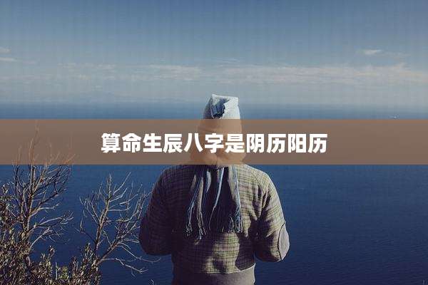 算命生辰八字是阴历阳历