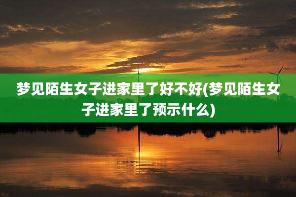 梦见陌生女子进家里了好不好(梦见陌生女子进家里了预示什么)