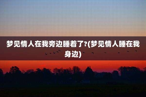梦见情人在我旁边睡着了?(梦见情人睡在我身边)