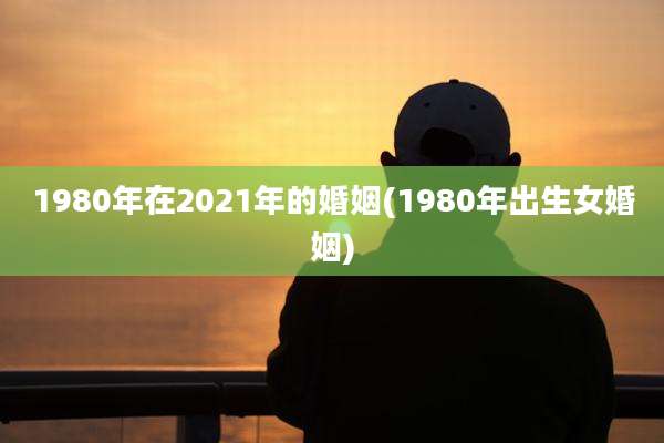 1980年在2021年的婚姻(1980年出生女婚姻)