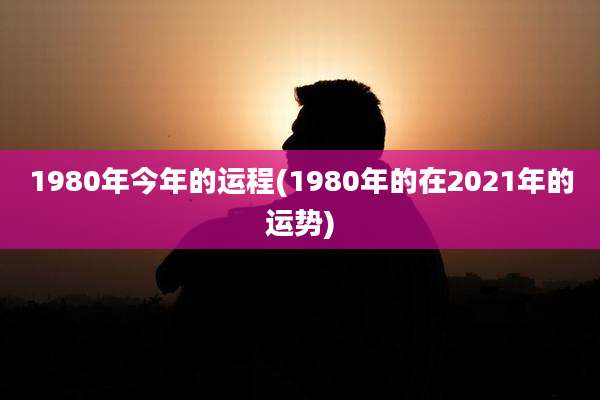 1980年今年的运程(1980年的在2021年的运势)