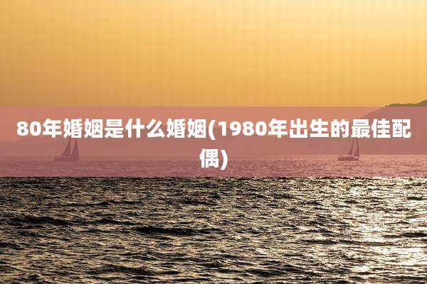 80年婚姻是什么婚姻(1980年出生的最佳配偶)