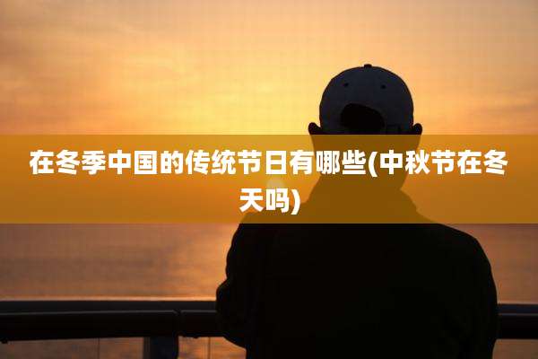 在冬季中国的传统节日有哪些(中秋节在冬天吗)