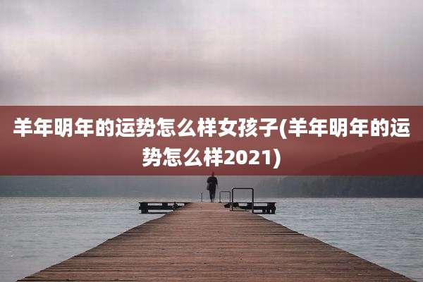 羊年明年的运势怎么样女孩子(羊年明年的运势怎么样2021)