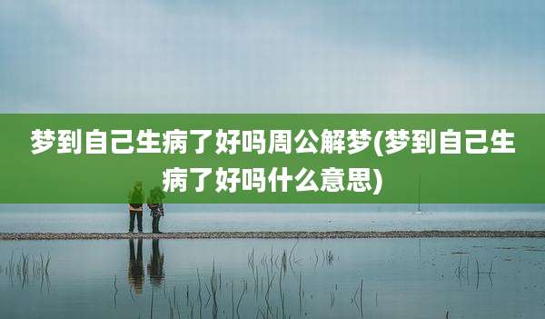 梦到自己生病了好吗周公解梦(梦到自己生病了好吗什么意思)