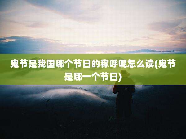 鬼节是我国哪个节日的称呼呢怎么读(鬼节是哪一个节日)