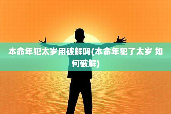 本命年犯太岁用破解吗(本命年犯了太岁 如何破解)