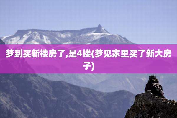 梦到买新楼房了,是4楼(梦见家里买了新大房子)