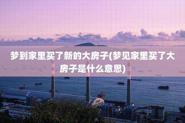 梦到家里买了新的大房子(梦见家里买了大房子是什么意思)