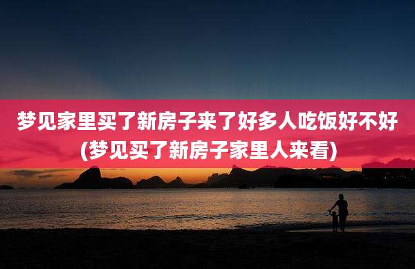 梦见家里买了新房子来了好多人吃饭好不好(梦见买了新房子家里人来看)
