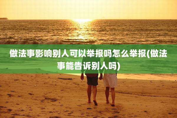做法事影响别人可以举报吗怎么举报(做法事能告诉别人吗)