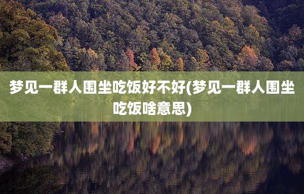 梦见一群人围坐吃饭好不好(梦见一群人围坐吃饭啥意思)
