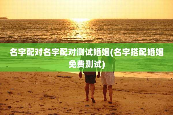 名字配对名字配对测试婚姻(名字搭配婚姻免费测试)