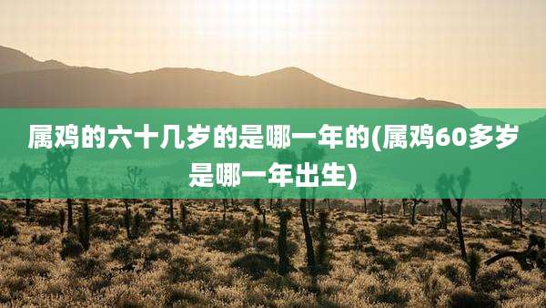 属鸡的六十几岁的是哪一年的(属鸡60多岁是哪一年出生)