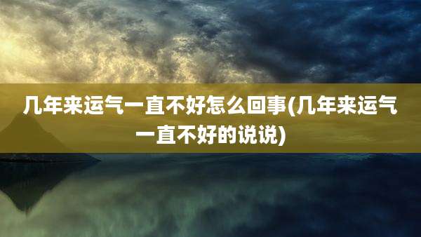 几年来运气一直不好怎么回事(几年来运气一直不好的说说)